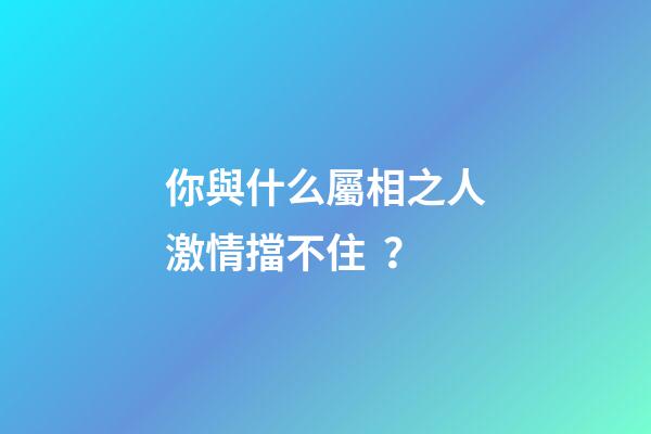 你與什么屬相之人激情擋不??？